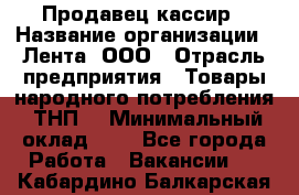 Продавец-кассир › Название организации ­ Лента, ООО › Отрасль предприятия ­ Товары народного потребления (ТНП) › Минимальный оклад ­ 1 - Все города Работа » Вакансии   . Кабардино-Балкарская респ.